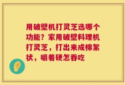 用破壁机打灵芝选哪个功能？家用破壁料理机打灵芝，打出来成棉絮状，嚼着硬怎吞吃