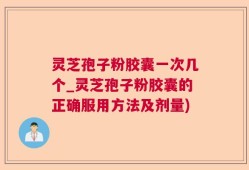 灵芝孢子粉胶囊一次几个_灵芝孢子粉胶囊的正确服用方法及剂量)