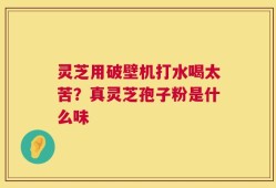 灵芝用破壁机打水喝太苦？真灵芝孢子粉是什么味
