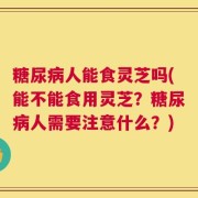 糖尿病人能食灵芝吗(能不能食用灵芝？糖尿病人需要注意什么？)