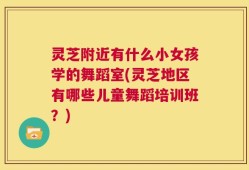 灵芝附近有什么小女孩学的舞蹈室(灵芝地区有哪些儿童舞蹈培训班？)