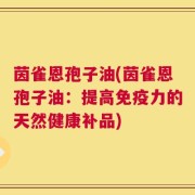 茵雀恩孢子油(茵雀恩孢子油：提高免疫力的天然健康补品)