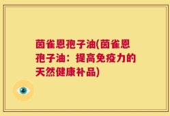 茵雀恩孢子油(茵雀恩孢子油：提高免疫力的天然健康补品)