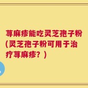 荨麻疹能吃灵芝孢子粉(灵芝孢子粉可用于治疗荨麻疹？)
