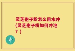 灵芝孢子粉怎么用水冲(灵芝孢子粉如何冲泡？)