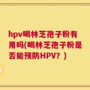 hpv喝林芝孢子粉有用吗(喝林芝孢子粉是否能预防HPV？)