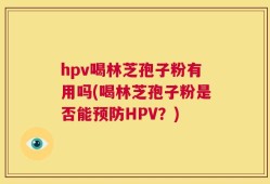 hpv喝林芝孢子粉有用吗(喝林芝孢子粉是否能预防HPV？)