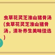 虫草花灵芝淮山猪骨汤(虫草花灵芝淮山猪骨汤，清补养生美味佳选)