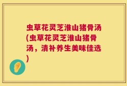 虫草花灵芝淮山猪骨汤(虫草花灵芝淮山猪骨汤，清补养生美味佳选)