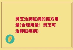 灵芝治肺脏病的偏方用量(合理用量！灵芝可治肺脏疾病)