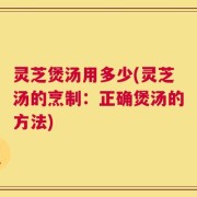 灵芝煲汤用多少(灵芝汤的烹制：正确煲汤的方法)