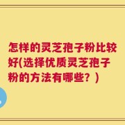 怎样的灵芝孢子粉比较好(选择优质灵芝孢子粉的方法有哪些？)