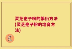 灵芝孢子粉的繁衍方法(灵芝孢子粉的培育方法)