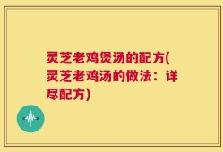 灵芝老鸡煲汤的配方(灵芝老鸡汤的做法：详尽配方)
