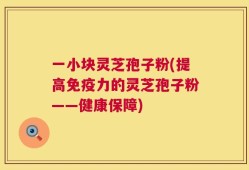 一小块灵芝孢子粉(提高免疫力的灵芝孢子粉——健康保障)