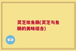 灵芝烩鱼肠(灵芝与鱼肠的美味组合)