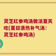 灵芝红参鸡汤做法夏天吃(夏日清热补气汤：灵芝红参鸡汤)