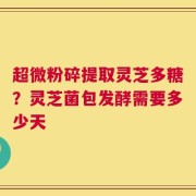 超微粉碎提取灵芝多糖？灵芝菌包发酵需要多少天