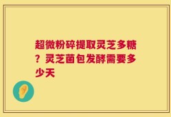 超微粉碎提取灵芝多糖？灵芝菌包发酵需要多少天