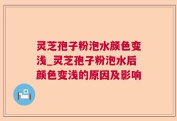 灵芝孢子粉泡水颜色变浅_灵芝孢子粉泡水后颜色变浅的原因及影响