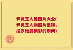 尹灵芝人像图片大全(尹灵芝人物照片集锦，搜罗她最精彩的瞬间)
