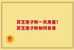 灵芝孢子粉一天用量？灵芝孢子粉如何食用