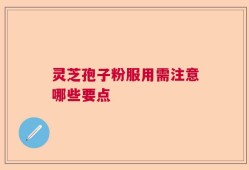 灵芝孢子粉服用需注意哪些要点