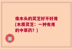 像木头的灵芝好不好用(木质灵芝：一种有用的中草药？)