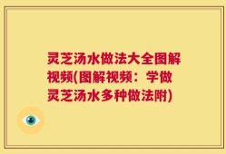 灵芝汤水做法大全图解视频(图解视频：学做灵芝汤水多种做法附)