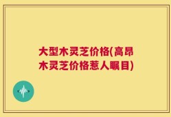 大型木灵芝价格(高昂木灵芝价格惹人瞩目)
