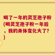 喝了一年的灵芝孢子粉(喝灵芝孢子粉一年后，我的身体变化大了？)
