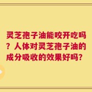 灵芝孢子油能咬开吃吗？人体对灵芝孢子油的成分吸收的效果好吗？