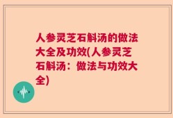 人参灵芝石斛汤的做法大全及功效(人参灵芝石斛汤：做法与功效大全)