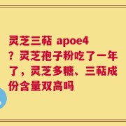 灵芝三萜 apoe4？灵芝孢子粉吃了一年了，灵芝多糖、三萜成份含量双高吗