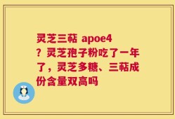 灵芝三萜 apoe4？灵芝孢子粉吃了一年了，灵芝多糖、三萜成份含量双高吗