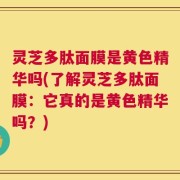 灵芝多肽面膜是黄色精华吗(了解灵芝多肽面膜：它真的是黄色精华吗？)