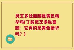 灵芝多肽面膜是黄色精华吗(了解灵芝多肽面膜：它真的是黄色精华吗？)
