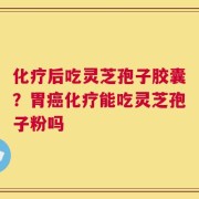 化疗后吃灵芝孢子胶囊？胃癌化疗能吃灵芝孢子粉吗