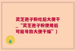 灵芝孢子粉吃后大便干_“灵芝孢子粉使用后可能导致大便干燥”)