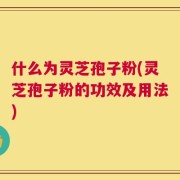 什么为灵芝孢子粉(灵芝孢子粉的功效及用法)