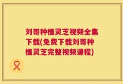 刘哥种植灵芝视频全集下载(免费下载刘哥种植灵芝完整视频课程)