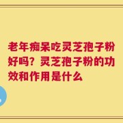 老年痴呆吃灵芝孢子粉好吗？灵芝孢子粉的功效和作用是什么