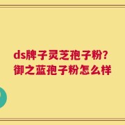 ds牌子灵芝孢子粉？御之蓝孢子粉怎么样