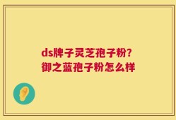 ds牌子灵芝孢子粉？御之蓝孢子粉怎么样