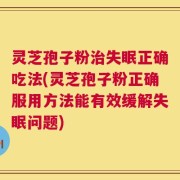 灵芝孢子粉治失眠正确吃法(灵芝孢子粉正确服用方法能有效缓解失眠问题)