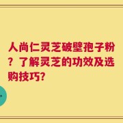 人尚仁灵芝破壁孢子粉？了解灵芝的功效及选购技巧？