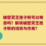 破壁灵芝孢子粉可以明目吗？解读破壁灵芝孢子粉的功效与作用？