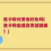 孢子粉对胃有好处吗(孢子粉能提高胃部健康？)