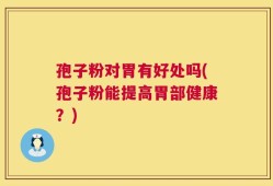 孢子粉对胃有好处吗(孢子粉能提高胃部健康？)