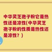 中华灵芝孢子粉它是热性还是凉性(中华灵芝孢子粉的性质是热性还是凉性？)